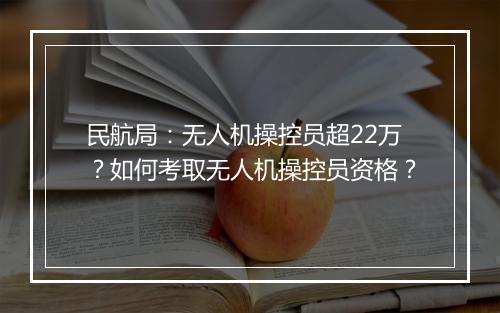 民航局：无人机操控员超22万？如何考取无人机操控员资格？