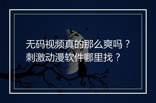 无码视频真的那么爽吗？刺激动漫软件哪里找？
