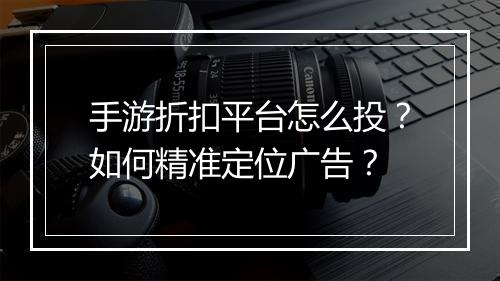 手游折扣平台怎么投?如何精准定位广告?