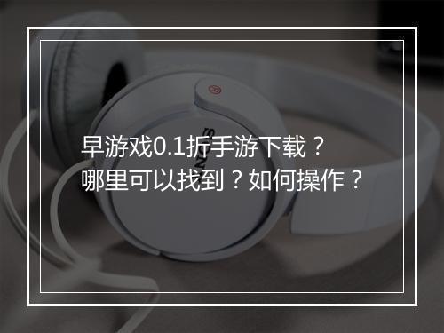 早游戏0.1折手游下载？哪里可以找到？如何操作？