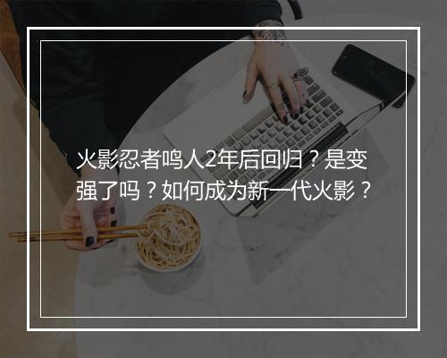 火影忍者鸣人2年后回归？是变强了吗？如何成为新一代火影？