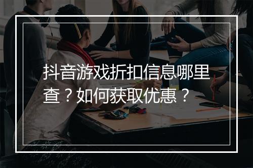 抖音游戏折扣信息哪里查？如何获取优惠？