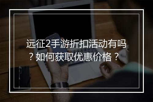 远征2手游折扣活动有吗？如何获取优惠价格？