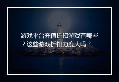游戏平台充值折扣游戏有哪些？这些游戏折扣力度大吗？
