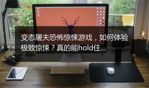 变态屠夫恐怖惊悚游戏,如何体验极致惊悚?真的能hold住吗?