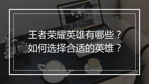 王者荣耀英雄有哪些？如何选择合适的英雄？