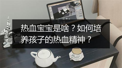 热血宝宝是啥?如何培养孩子的热血精神?