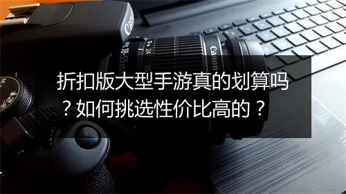 折扣版大型手游真的划算吗?如何挑选性价比高的?