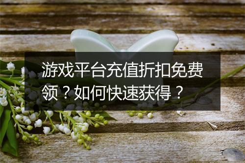 游戏平台充值折扣免费领?如何快速获得?