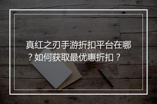 真红之刃手游折扣平台在哪?如何获取最优惠折扣?