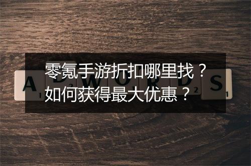 零氪手游折扣哪里找？如何获得最大优惠？
