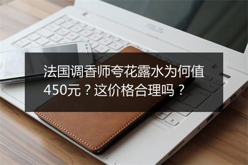 法国调香师夸花露水为何值450元？这价格合理吗？