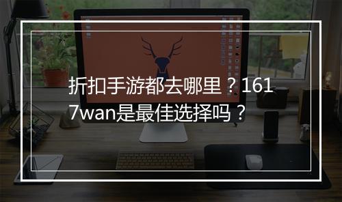折扣手游都去哪里？1617wan是最佳选择吗？