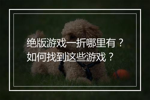 绝版游戏一折哪里有？如何找到这些游戏？