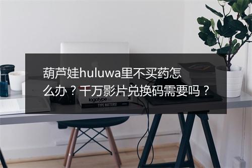 葫芦娃huluwa里不买药怎么办?千万影片兑换码需要吗?