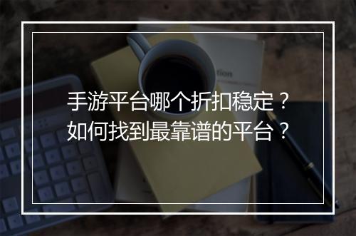 手游平台哪个折扣稳定？如何找到最靠谱的平台？