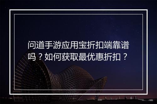 问道手游应用宝折扣端靠谱吗？如何获取最优惠折扣？
