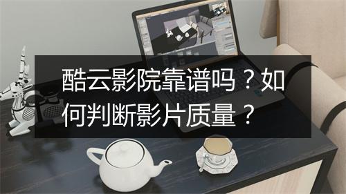 酷云影院靠谱吗?如何判断影片质量?