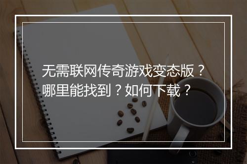 无需联网传奇游戏变态版？哪里能找到？如何下载？