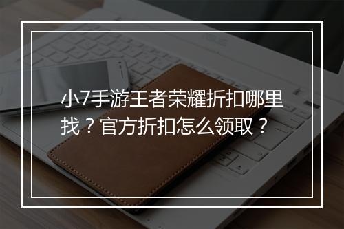 小7手游王者荣耀折扣哪里找？官方折扣怎么领取？