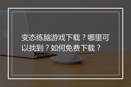 变态练脑游戏下载?哪里可以找到?如何免费下载?