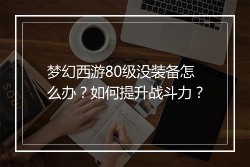 梦幻西游80级没装备怎么办？如何提升战斗力？