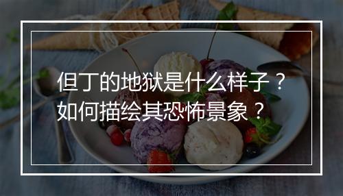 但丁的地狱是什么样子?如何描绘其恐怖景象?