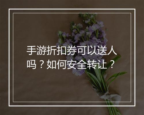 手游折扣券可以送人吗?如何安全转让?