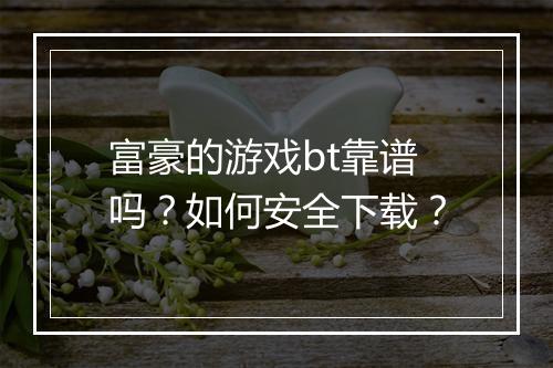 富豪的游戏bt靠谱吗?如何安全下载?
