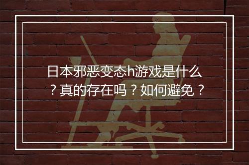 日本邪恶变态h游戏是什么？真的存在吗？如何避免？