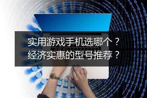 实用游戏手机选哪个？经济实惠的型号推荐？