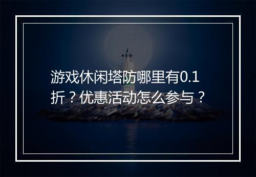 游戏休闲塔防哪里有0.1折？优惠活动怎么参与？
