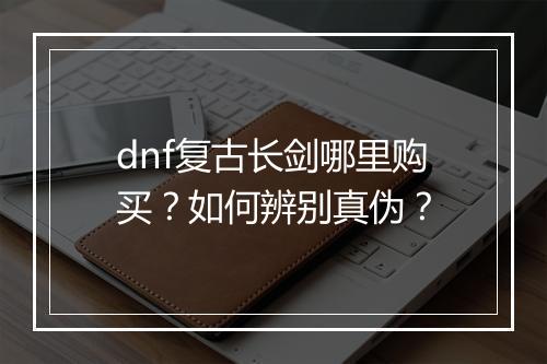 dnf复古长剑哪里购买?如何辨别真伪?