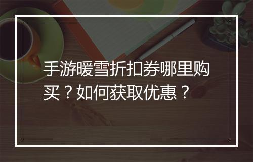 手游暖雪折扣券哪里购买？如何获取优惠？