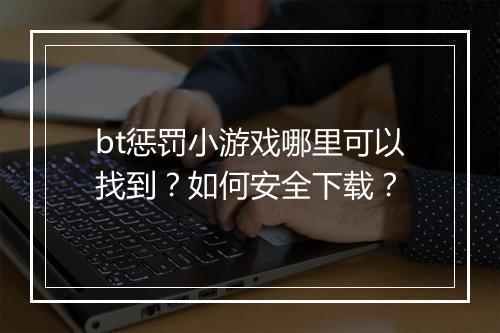 bt惩罚小游戏哪里可以找到？如何安全下载？