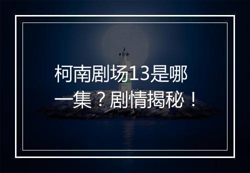 柯南剧场13是哪一集?剧情揭秘!