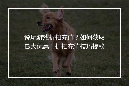 说玩游戏折扣充值？如何获取最大优惠？折扣充值技巧揭秘