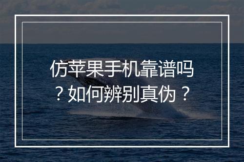 仿苹果手机靠谱吗？如何辨别真伪？