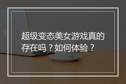 超级变态美女游戏真的存在吗?如何体验?