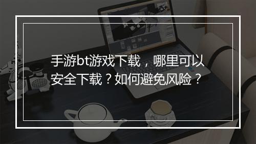 手游bt游戏下载,哪里可以安全下载?如何避免风险?