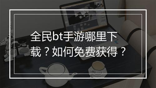 全民bt手游哪里下载？如何免费获得？