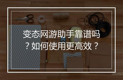 变态网游助手靠谱吗?如何使用更高效?