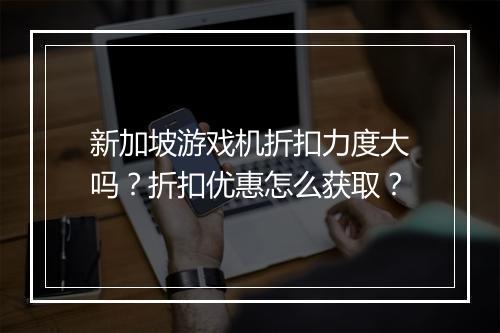 新加坡游戏机折扣力度大吗?折扣优惠怎么获取?