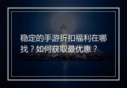 稳定的手游折扣福利在哪找?如何获取最优惠?