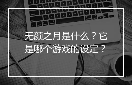 无颜之月是什么?它是哪个游戏的设定?