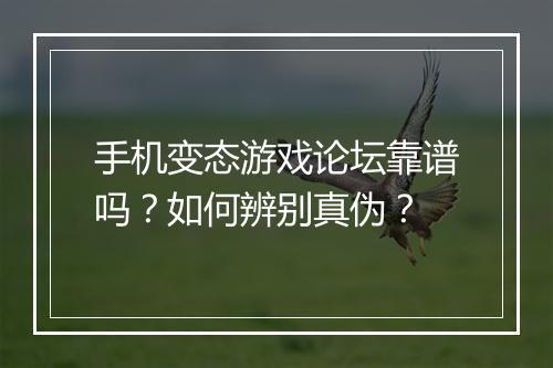 手机变态游戏论坛靠谱吗？如何辨别真伪？