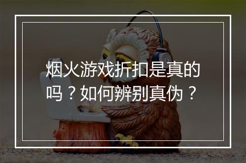 烟火游戏折扣是真的吗?如何辨别真伪?