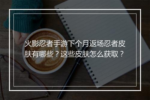 火影忍者手游下个月返场忍者皮肤有哪些？这些皮肤怎么获取？