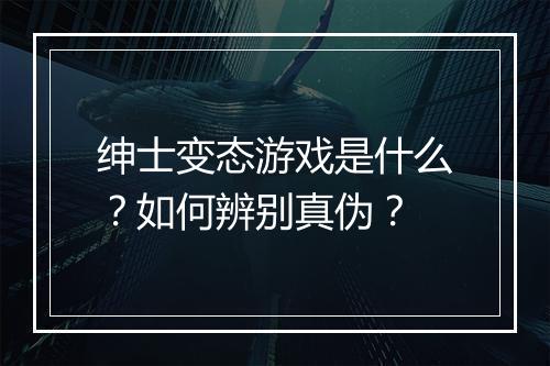 绅士变态游戏是什么？如何辨别真伪？