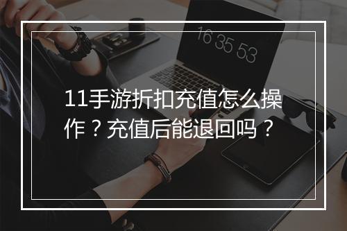 11手游折扣充值怎么操作?充值后能退回吗?
